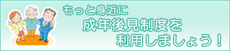 「もっと身近に成年後見制度を利用しましょう！」ページへのバナーリンク