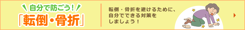 自分で防ごう！「転倒・骨折」転倒・骨折を避けるために、自分でできる対策をしましょう！