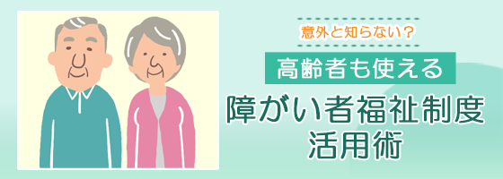 意外と知らない？高齢者も使える障がい者福祉制度活用術