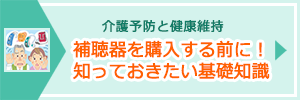 「補聴器を購入する前に！知っておきたい基礎知識」ページへのバナーリンク